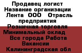 Продавец-логист › Название организации ­ Лента, ООО › Отрасль предприятия ­ Розничная торговля › Минимальный оклад ­ 1 - Все города Работа » Вакансии   . Калининградская обл.,Пионерский г.